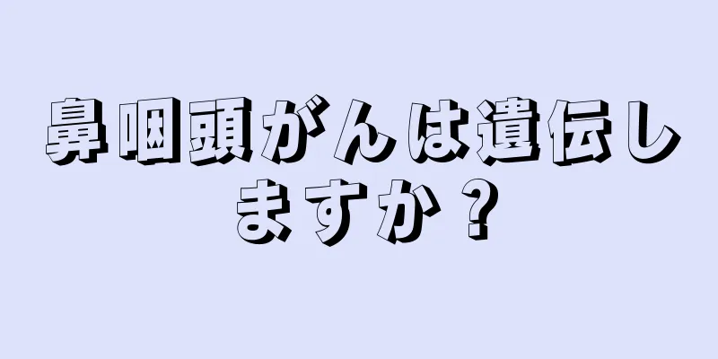 鼻咽頭がんは遺伝しますか？