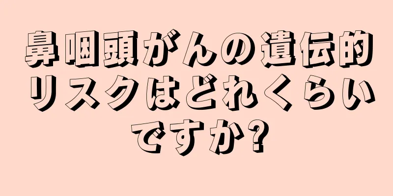 鼻咽頭がんの遺伝的リスクはどれくらいですか?