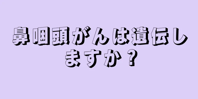 鼻咽頭がんは遺伝しますか？