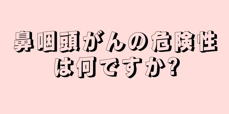 鼻咽頭がんの危険性は何ですか?