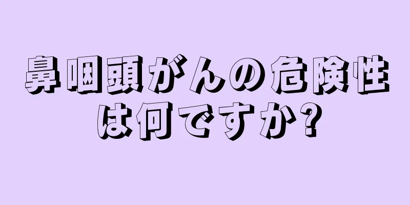 鼻咽頭がんの危険性は何ですか?