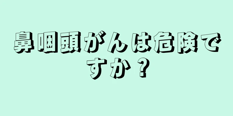 鼻咽頭がんは危険ですか？