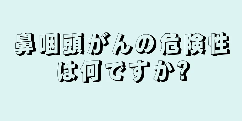 鼻咽頭がんの危険性は何ですか?
