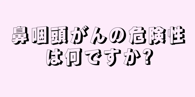 鼻咽頭がんの危険性は何ですか?