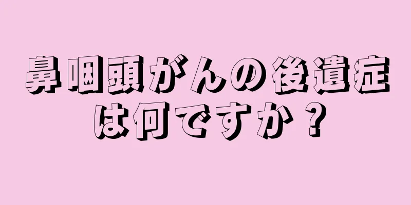 鼻咽頭がんの後遺症は何ですか？