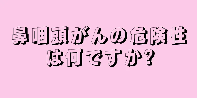 鼻咽頭がんの危険性は何ですか?