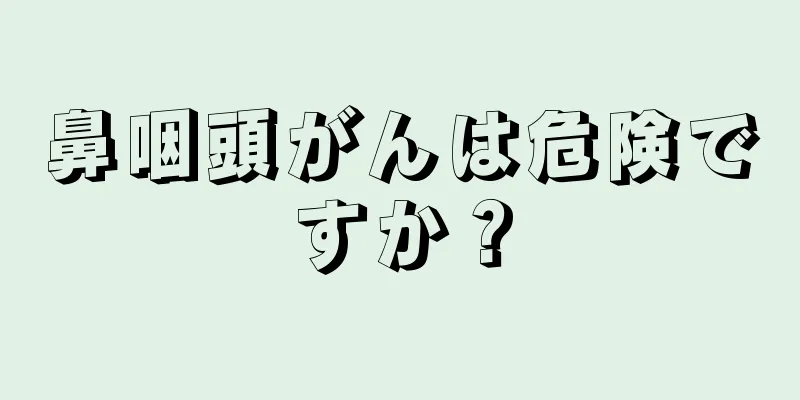 鼻咽頭がんは危険ですか？