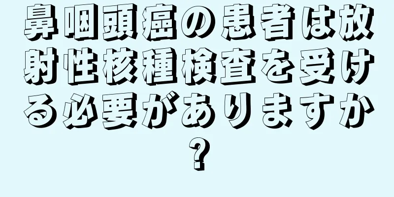 鼻咽頭癌の患者は放射性核種検査を受ける必要がありますか?