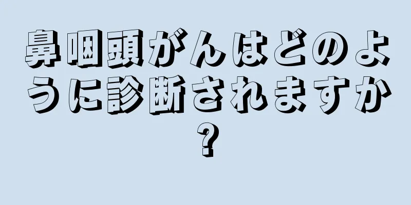 鼻咽頭がんはどのように診断されますか?