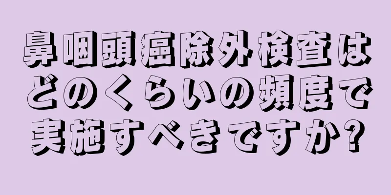 鼻咽頭癌除外検査はどのくらいの頻度で実施すべきですか?