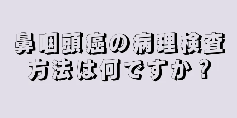 鼻咽頭癌の病理検査方法は何ですか？