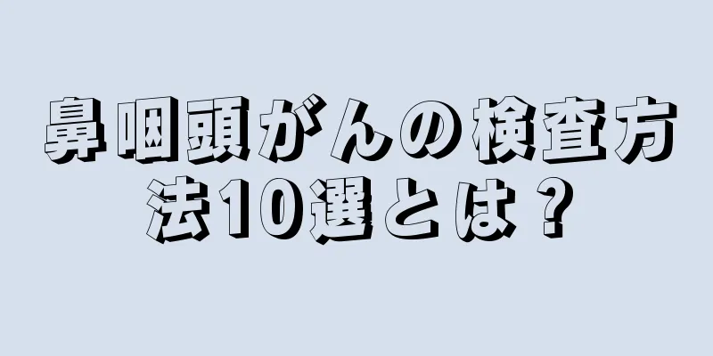 鼻咽頭がんの検査方法10選とは？