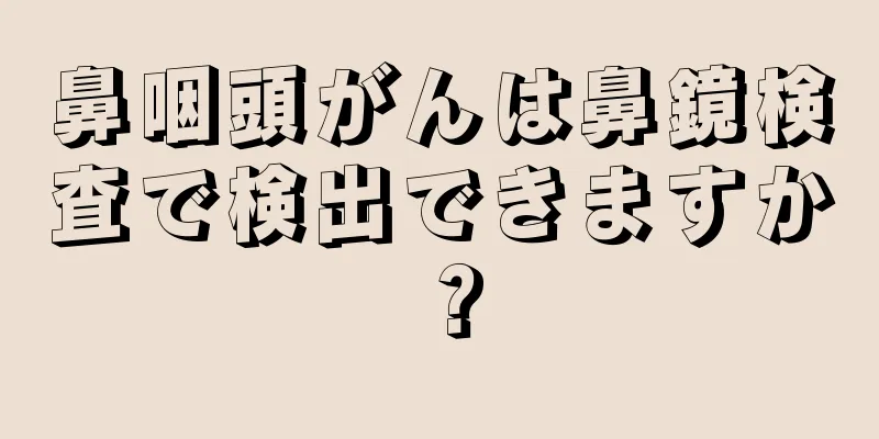 鼻咽頭がんは鼻鏡検査で検出できますか？