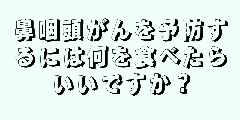 鼻咽頭がんを予防するには何を食べたらいいですか？