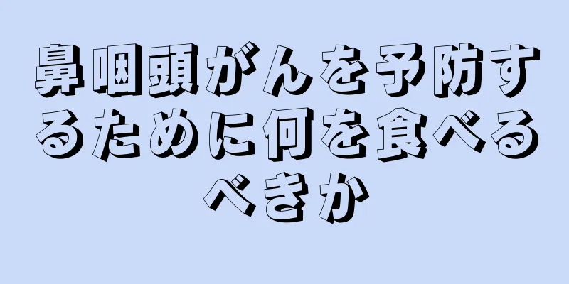 鼻咽頭がんを予防するために何を食べるべきか