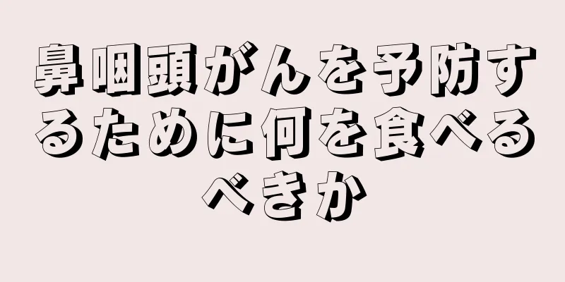 鼻咽頭がんを予防するために何を食べるべきか