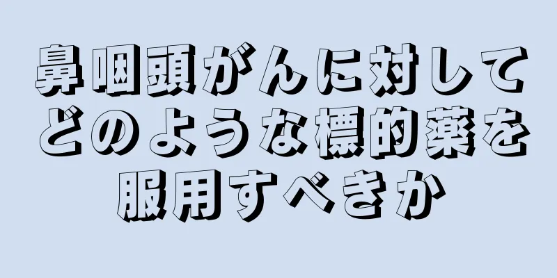 鼻咽頭がんに対してどのような標的薬を服用すべきか