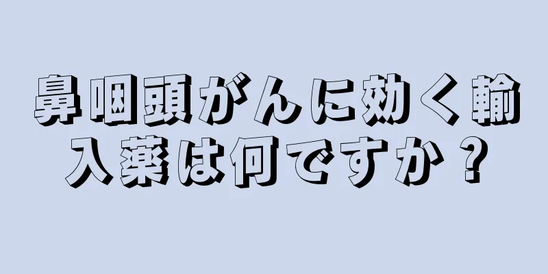 鼻咽頭がんに効く輸入薬は何ですか？