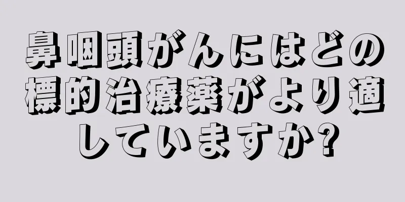 鼻咽頭がんにはどの標的治療薬がより適していますか?