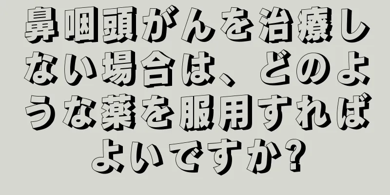 鼻咽頭がんを治療しない場合は、どのような薬を服用すればよいですか?