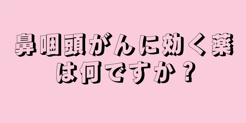 鼻咽頭がんに効く薬は何ですか？