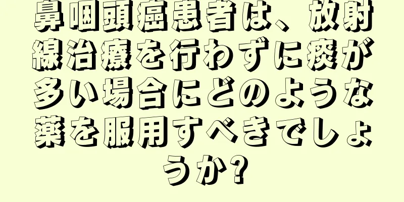 鼻咽頭癌患者は、放射線治療を行わずに痰が多い場合にどのような薬を服用すべきでしょうか?
