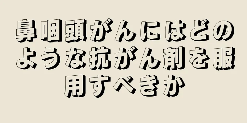 鼻咽頭がんにはどのような抗がん剤を服用すべきか