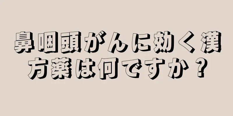 鼻咽頭がんに効く漢方薬は何ですか？