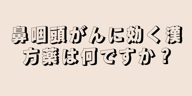 鼻咽頭がんに効く漢方薬は何ですか？