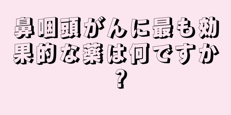 鼻咽頭がんに最も効果的な薬は何ですか？