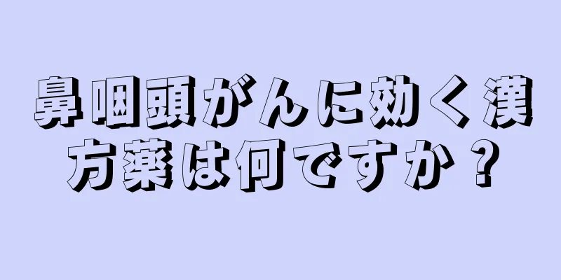 鼻咽頭がんに効く漢方薬は何ですか？