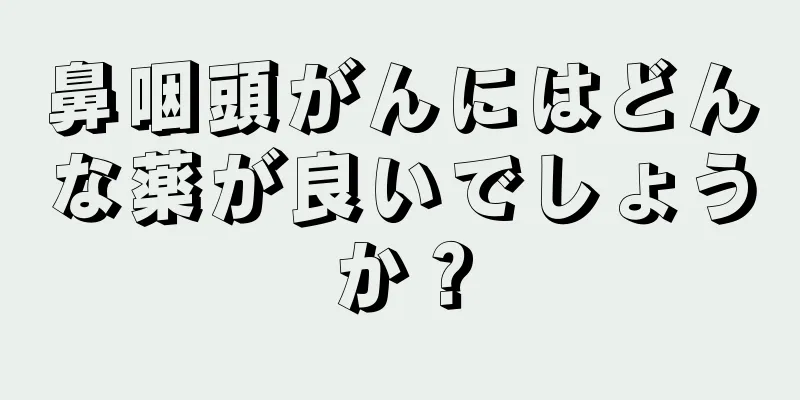 鼻咽頭がんにはどんな薬が良いでしょうか？