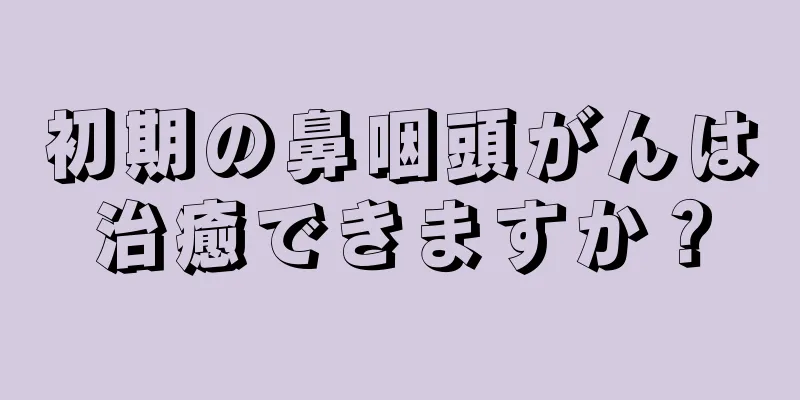 初期の鼻咽頭がんは治癒できますか？