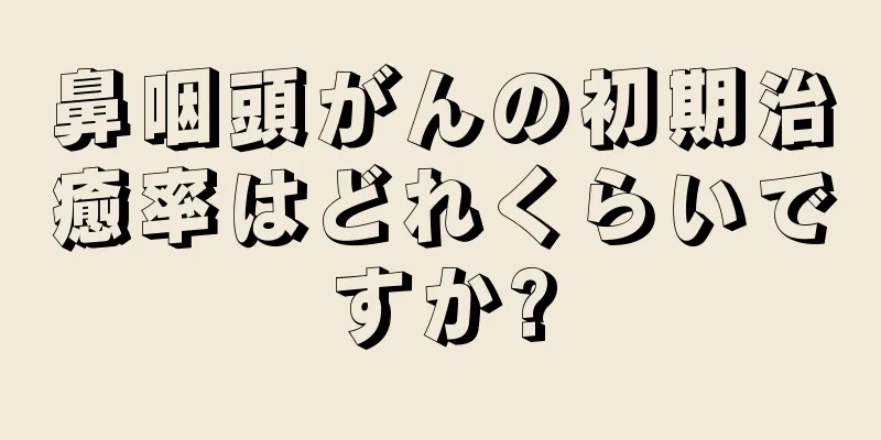 鼻咽頭がんの初期治癒率はどれくらいですか?