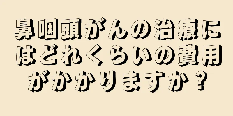 鼻咽頭がんの治療にはどれくらいの費用がかかりますか？