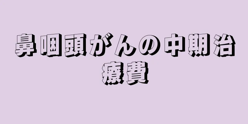 鼻咽頭がんの中期治療費