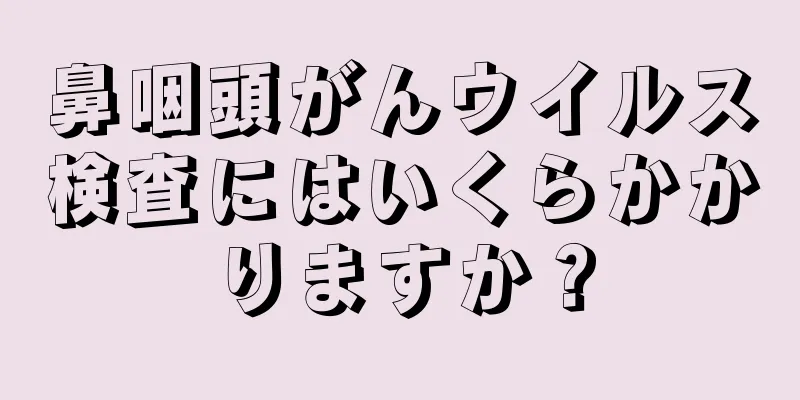 鼻咽頭がんウイルス検査にはいくらかかりますか？