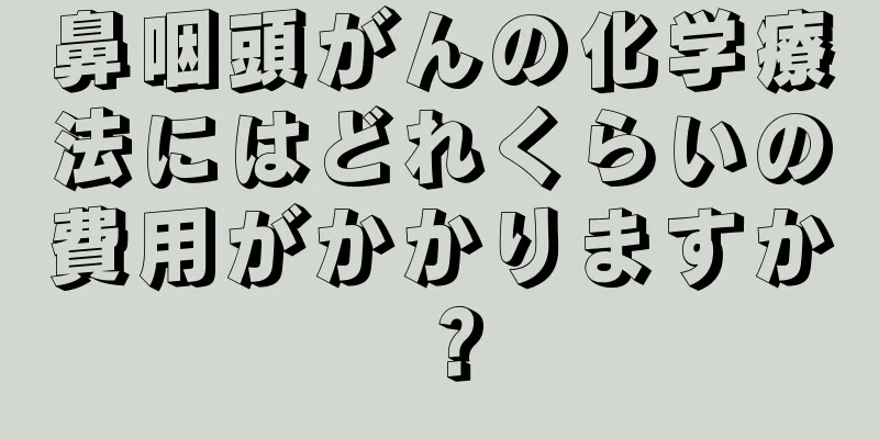 鼻咽頭がんの化学療法にはどれくらいの費用がかかりますか？