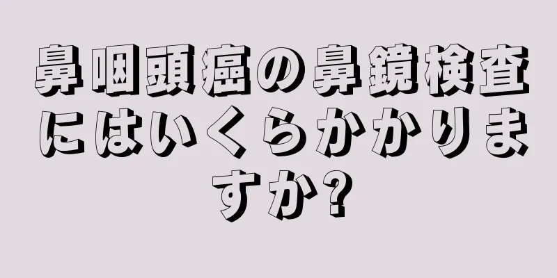 鼻咽頭癌の鼻鏡検査にはいくらかかりますか?