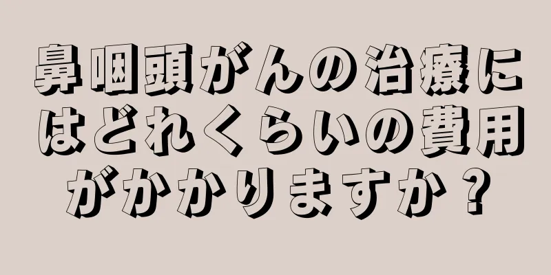 鼻咽頭がんの治療にはどれくらいの費用がかかりますか？