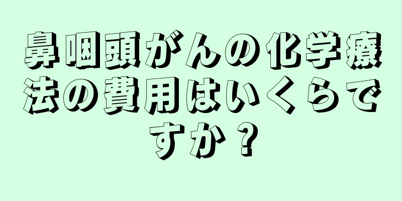 鼻咽頭がんの化学療法の費用はいくらですか？