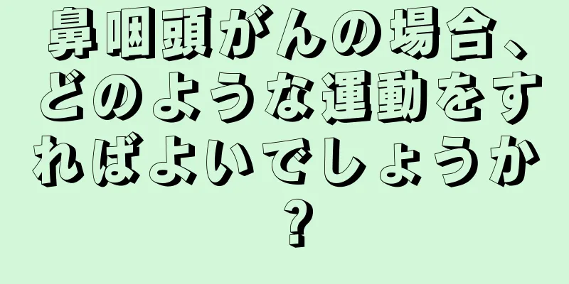 鼻咽頭がんの場合、どのような運動をすればよいでしょうか？
