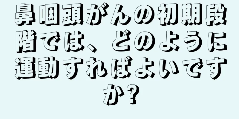 鼻咽頭がんの初期段階では、どのように運動すればよいですか?