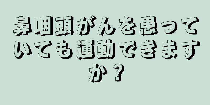 鼻咽頭がんを患っていても運動できますか？