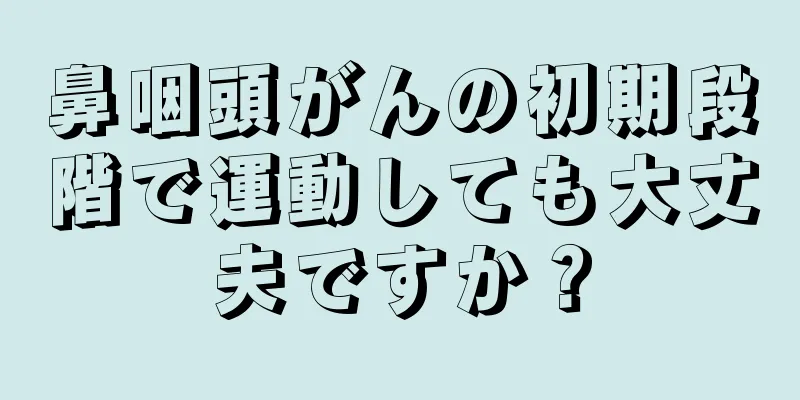 鼻咽頭がんの初期段階で運動しても大丈夫ですか？