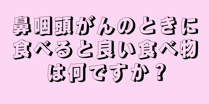 鼻咽頭がんのときに食べると良い食べ物は何ですか？