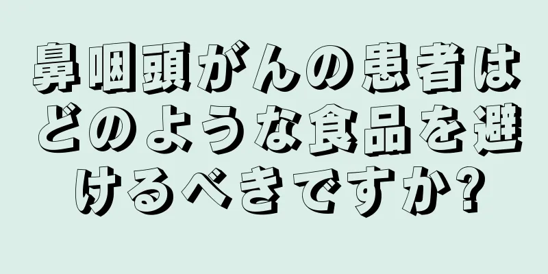 鼻咽頭がんの患者はどのような食品を避けるべきですか?