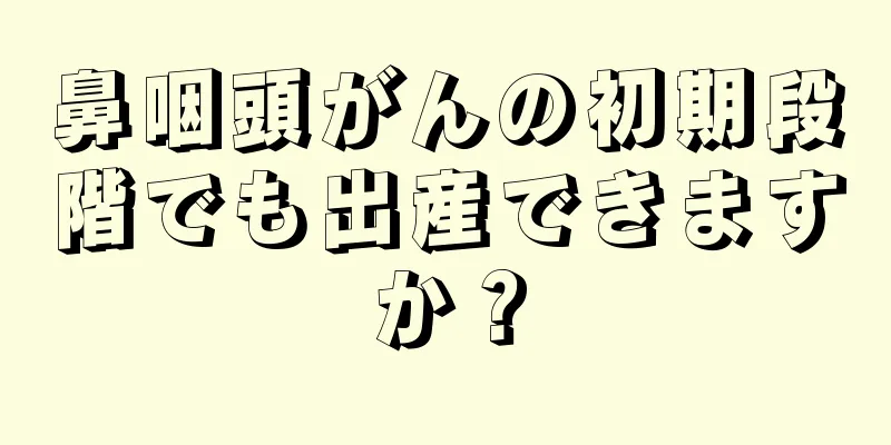 鼻咽頭がんの初期段階でも出産できますか？