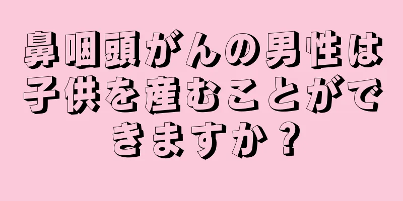 鼻咽頭がんの男性は子供を産むことができますか？