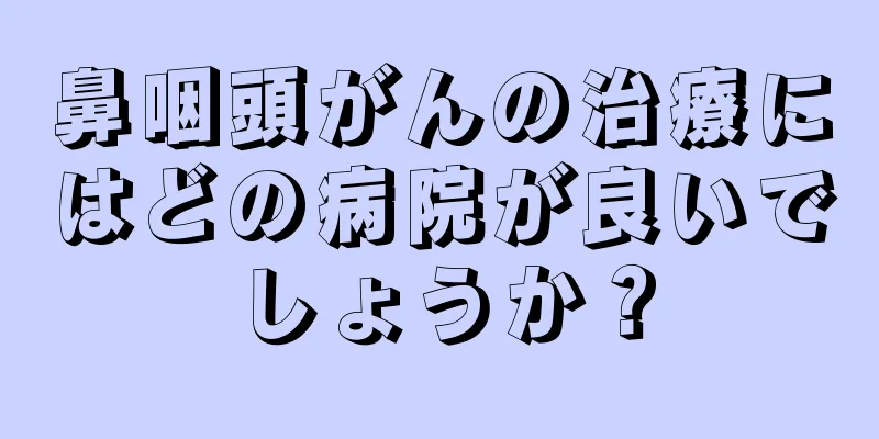 鼻咽頭がんの治療にはどの病院が良いでしょうか？